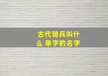 古代骑兵叫什么 单字的名字